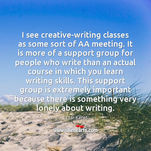 I see creative-writing classes as some sort of AA meeting. It is Etgar Keret Picture Quote