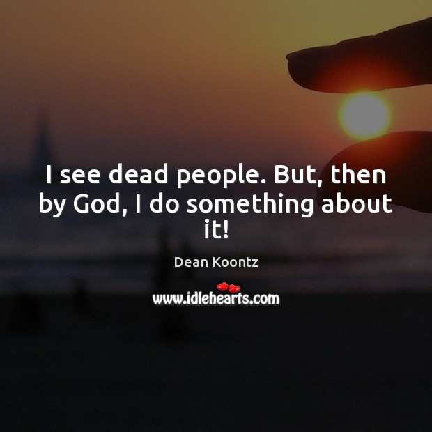 I see dead people. But, then by God, I do something about it! Dean Koontz Picture Quote