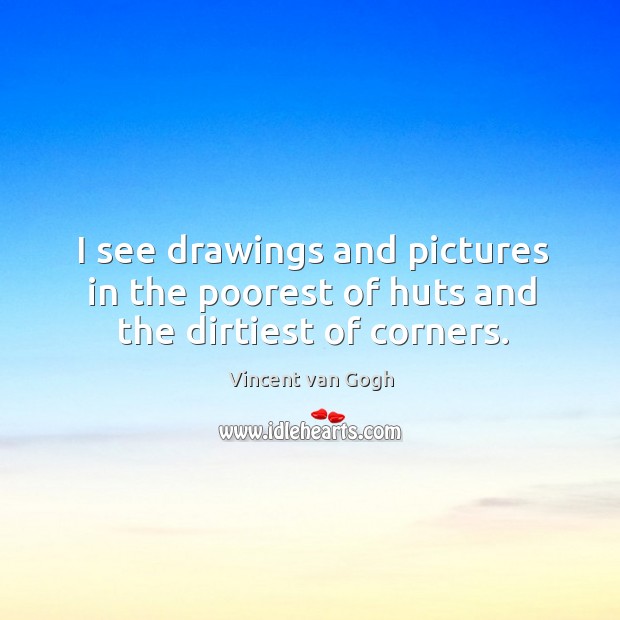 I see drawings and pictures in the poorest of huts and the dirtiest of corners. Vincent van Gogh Picture Quote