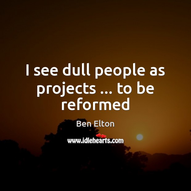 I see dull people as projects … to be reformed Ben Elton Picture Quote