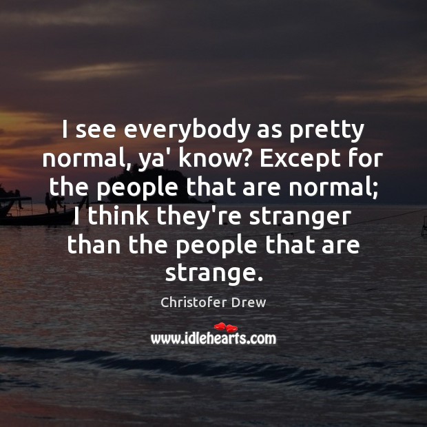 I see everybody as pretty normal, ya’ know? Except for the people Christofer Drew Picture Quote