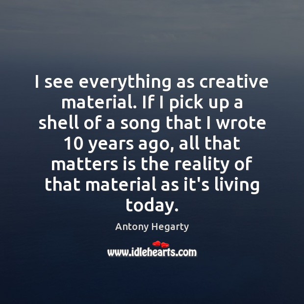 I see everything as creative material. If I pick up a shell Antony Hegarty Picture Quote