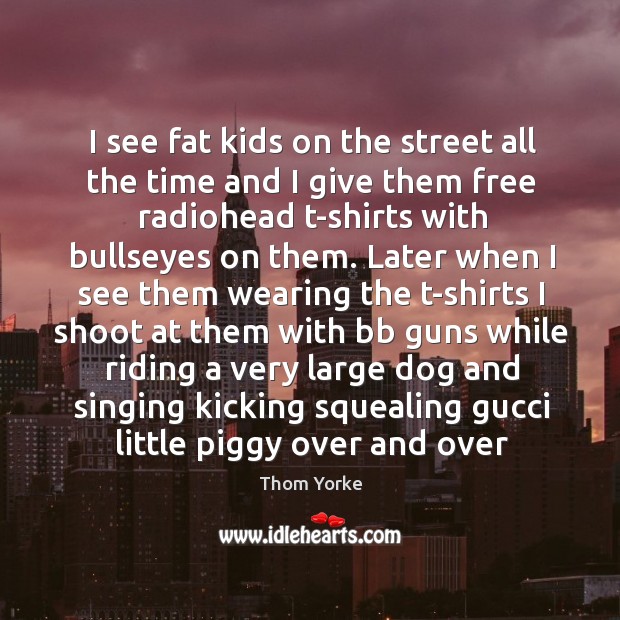 I see fat kids on the street all the time and I Thom Yorke Picture Quote