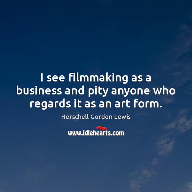 I see filmmaking as a business and pity anyone who regards it as an art form. Herschell Gordon Lewis Picture Quote