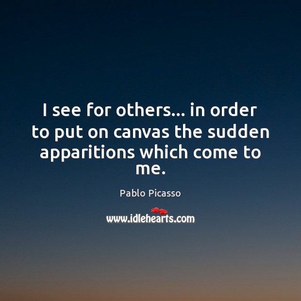 I see for others… in order to put on canvas the sudden apparitions which come to me. Pablo Picasso Picture Quote