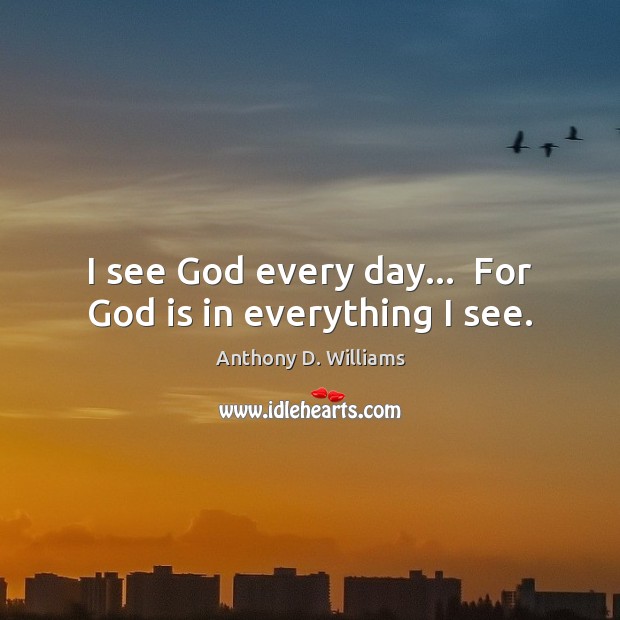 I see God every day…  For God is in everything I see. Anthony D. Williams Picture Quote