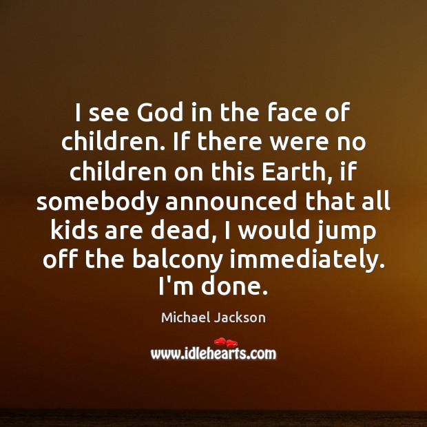 I see God in the face of children. If there were no Image