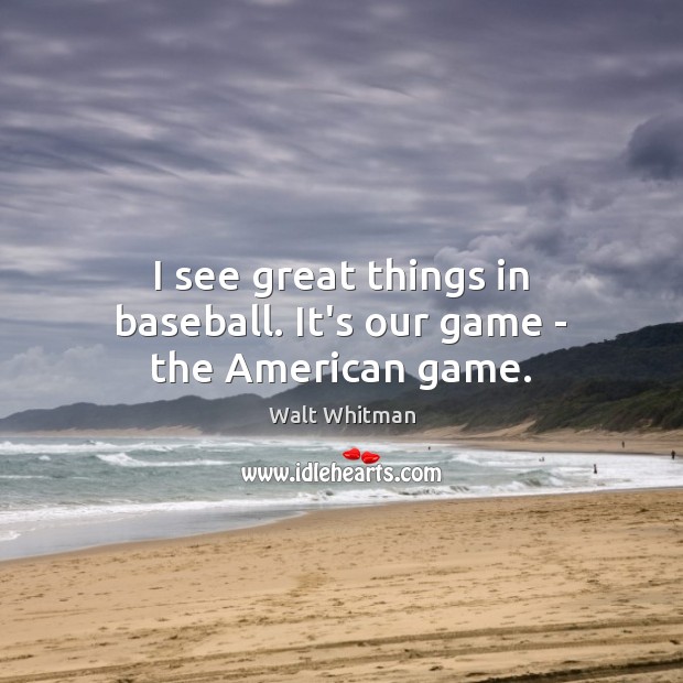I see great things in baseball. It’s our game – the American game. Walt Whitman Picture Quote