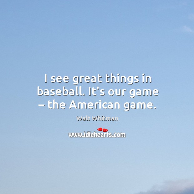 I see great things in baseball. It’s our game – the american game. Walt Whitman Picture Quote