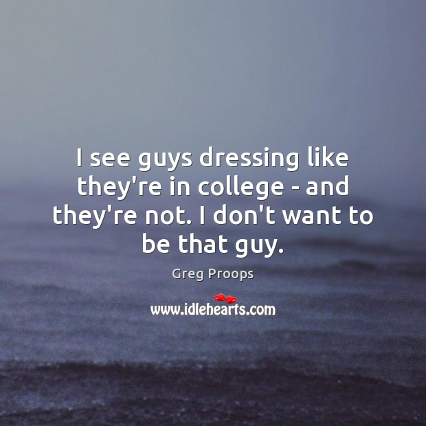 I see guys dressing like they’re in college – and they’re not. Greg Proops Picture Quote