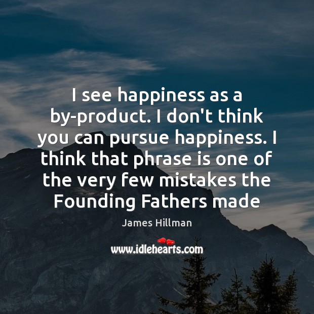 I see happiness as a by-product. I don’t think you can pursue James Hillman Picture Quote