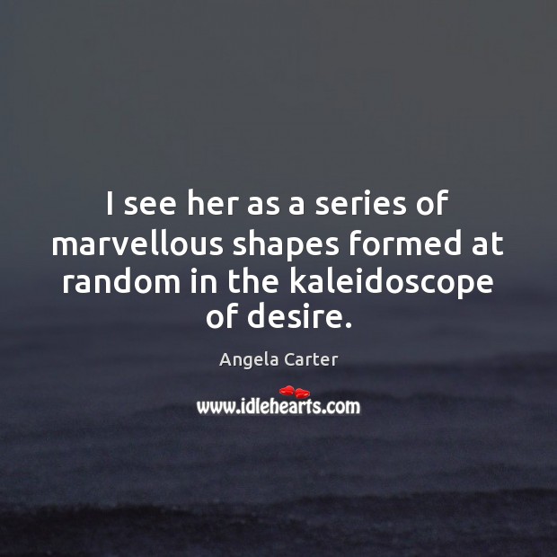 I see her as a series of marvellous shapes formed at random in the kaleidoscope of desire. 