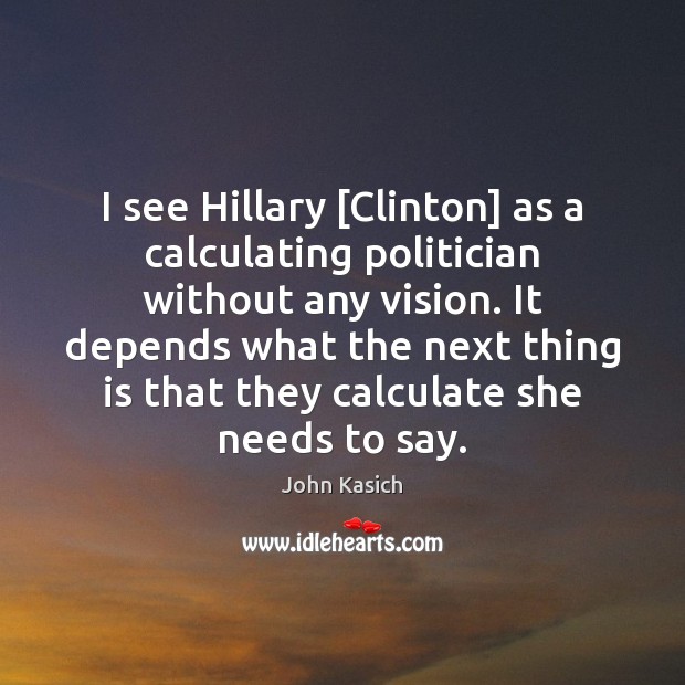 I see Hillary [Clinton] as a calculating politician without any vision. It John Kasich Picture Quote