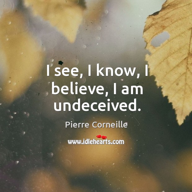 I see, I know, I believe, I am undeceived. Pierre Corneille Picture Quote