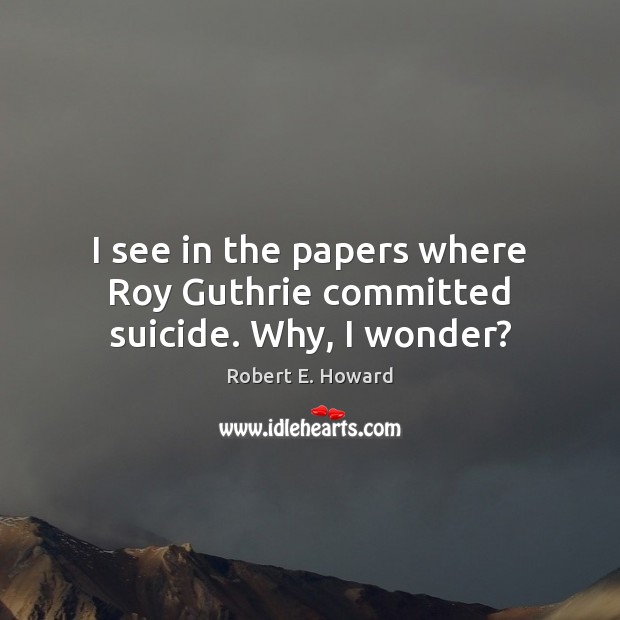 I see in the papers where Roy Guthrie committed suicide. Why, I wonder? Robert E. Howard Picture Quote