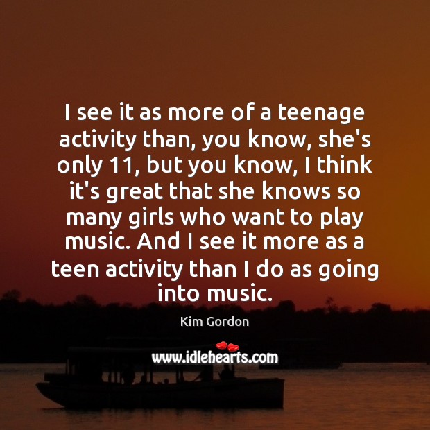 I see it as more of a teenage activity than, you know, Kim Gordon Picture Quote