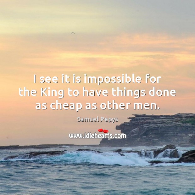 I see it is impossible for the King to have things done as cheap as other men. Samuel Pepys Picture Quote