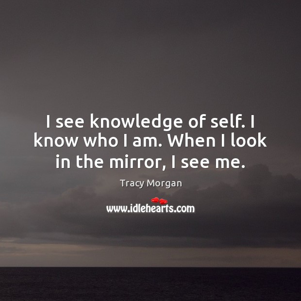 I see knowledge of self. I know who I am. When I look in the mirror, I see me. Tracy Morgan Picture Quote