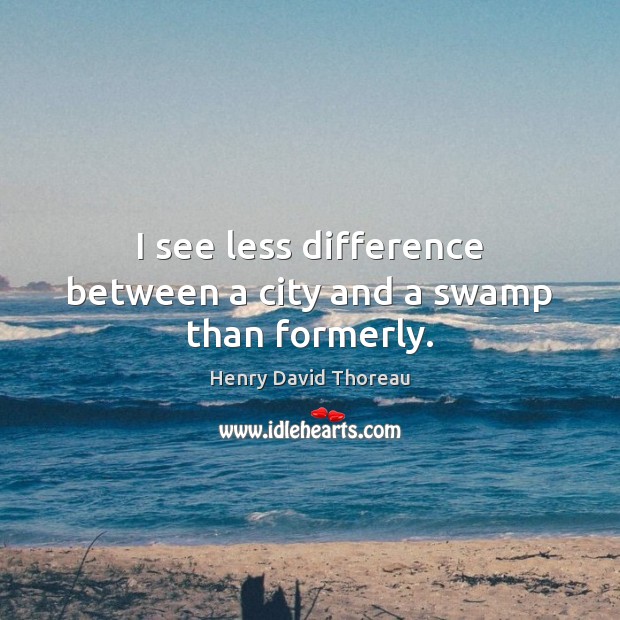 I see less difference between a city and a swamp than formerly. Henry David Thoreau Picture Quote
