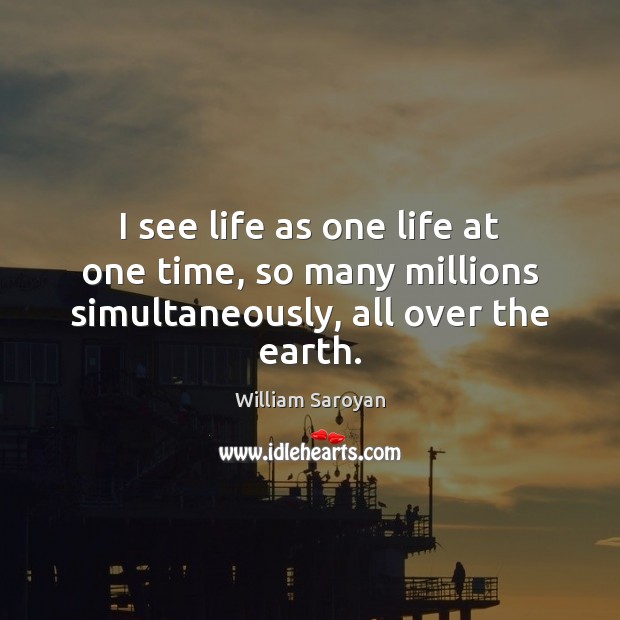 I see life as one life at one time, so many millions simultaneously, all over the earth. Image