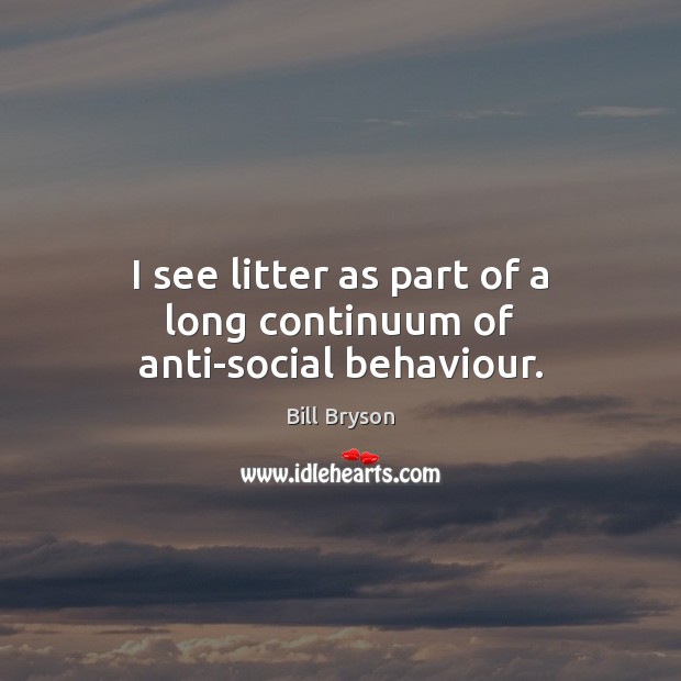 I see litter as part of a long continuum of anti-social behaviour. Bill Bryson Picture Quote
