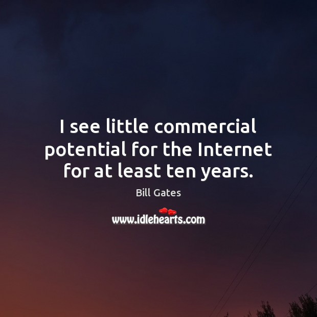 I see little commercial potential for the Internet for at least ten years. Bill Gates Picture Quote