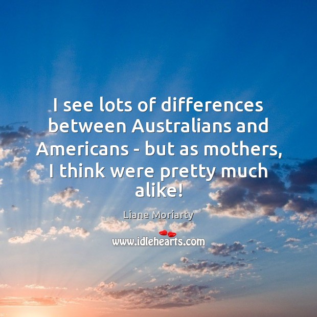 I see lots of differences between Australians and Americans – but as Liane Moriarty Picture Quote