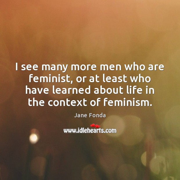 I see many more men who are feminist, or at least who Jane Fonda Picture Quote