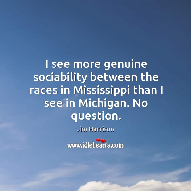 I see more genuine sociability between the races in mississippi than I see in michigan. No question. Image