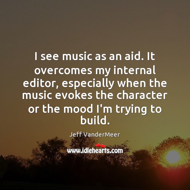 I see music as an aid. It overcomes my internal editor, especially Jeff VanderMeer Picture Quote