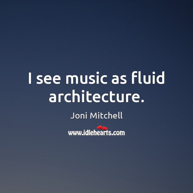 I see music as fluid architecture. Joni Mitchell Picture Quote