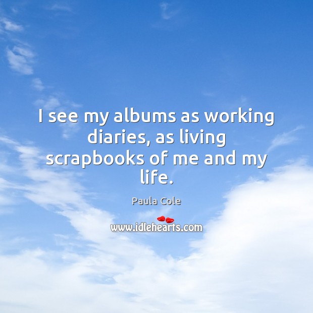 I see my albums as working diaries, as living scrapbooks of me and my life. Paula Cole Picture Quote