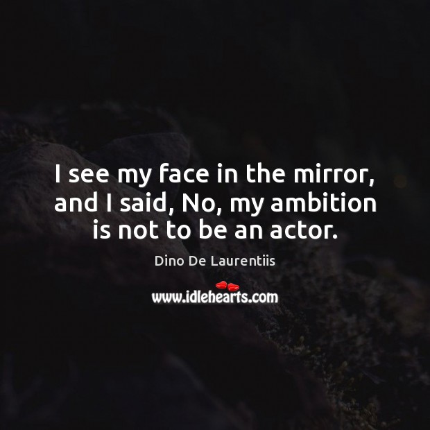 I see my face in the mirror, and I said, No, my ambition is not to be an actor. Dino De Laurentiis Picture Quote