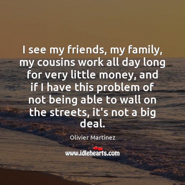 I see my friends, my family, my cousins work all day long Olivier Martinez Picture Quote