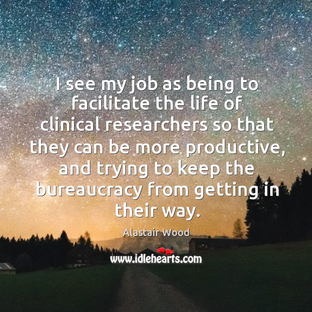 I see my job as being to facilitate the life of clinical researchers so that they can be more productive Alastair Wood Picture Quote