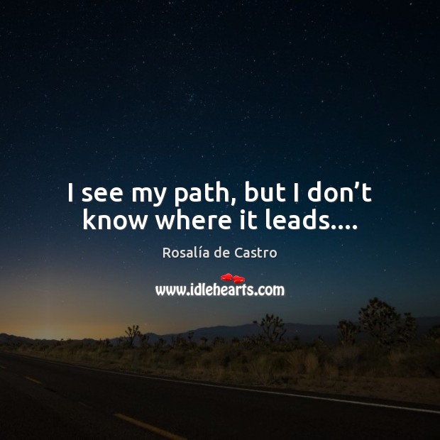 I see my path, but I don’t know where it leads…. Rosalía de Castro Picture Quote