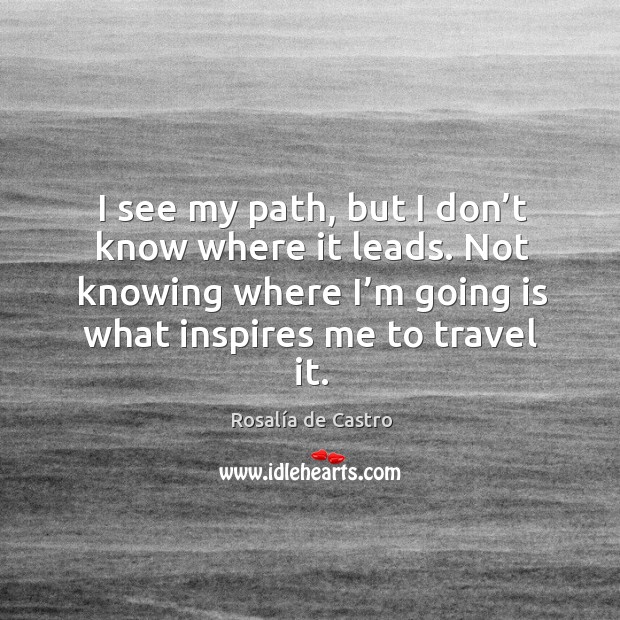I see my path, but I don’t know where it leads. Not knowing where I’m going is what inspires me to travel it. Rosalía de Castro Picture Quote