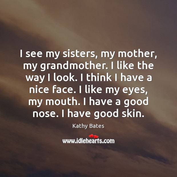 I see my sisters, my mother, my grandmother. I like the way Kathy Bates Picture Quote