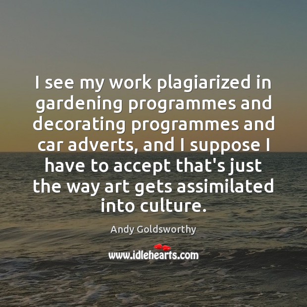 I see my work plagiarized in gardening programmes and decorating programmes and Andy Goldsworthy Picture Quote