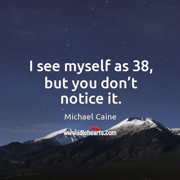 I see myself as 38, but you don’t notice it. Michael Caine Picture Quote