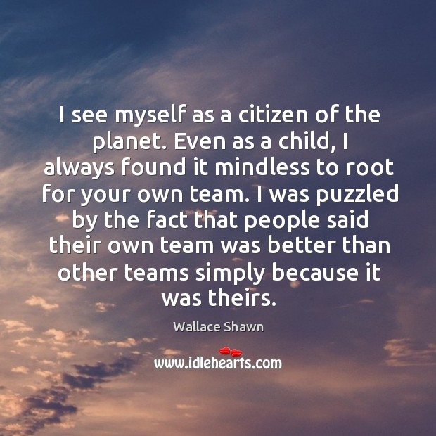 I see myself as a citizen of the planet. Even as a child, I always found it mindless to root for your own team. Image