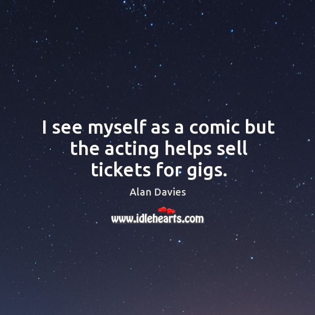 I see myself as a comic but the acting helps sell tickets for gigs. Alan Davies Picture Quote