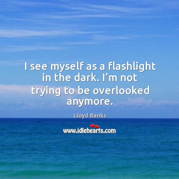 I see myself as a flashlight in the dark. I’m not trying to be overlooked anymore. Lloyd Banks Picture Quote