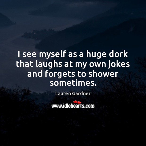 I see myself as a huge dork that laughs at my own jokes and forgets to shower sometimes. Lauren Gardner Picture Quote