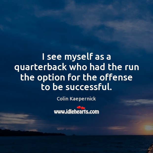 I see myself as a quarterback who had the run the option for the offense to be successful. To Be Successful Quotes Image