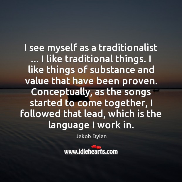 I see myself as a traditionalist … I like traditional things. I like Jakob Dylan Picture Quote