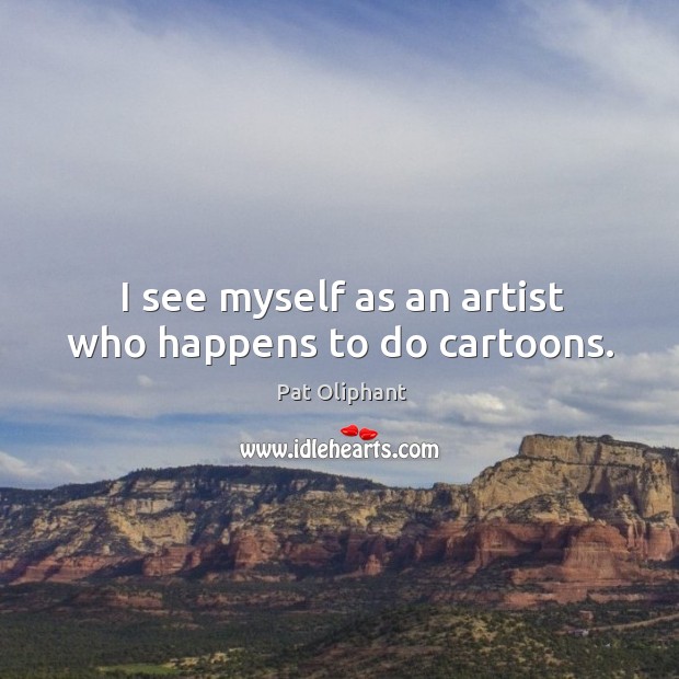 I see myself as an artist who happens to do cartoons. Pat Oliphant Picture Quote
