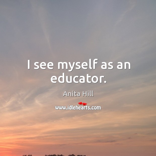 I see myself as an educator. Anita Hill Picture Quote