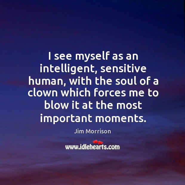 I see myself as an intelligent, sensitive human, with the soul of a clown which forces me Jim Morrison Picture Quote