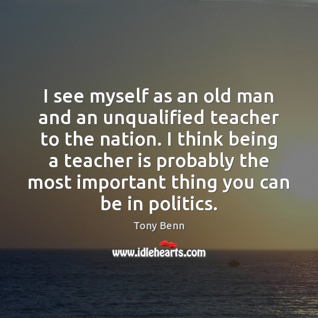 I see myself as an old man and an unqualified teacher to Tony Benn Picture Quote